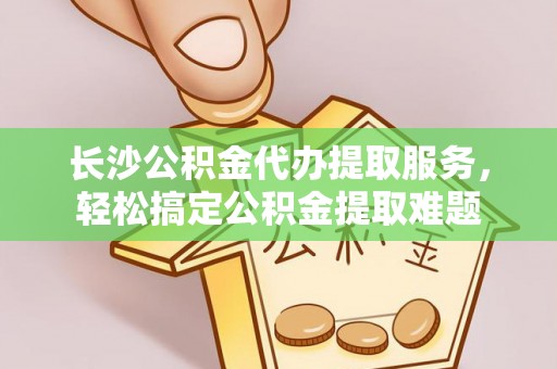 承德长沙公积金代办提取服务，轻松搞定公积金提取难题