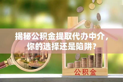 承德揭秘公积金提取代办中介，你的选择还是陷阱？
