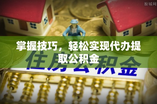 承德掌握技巧，轻松实现代办提取公积金