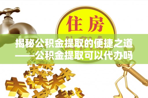 承德揭秘公积金提取的便捷之道——公积金提取可以代办吗？