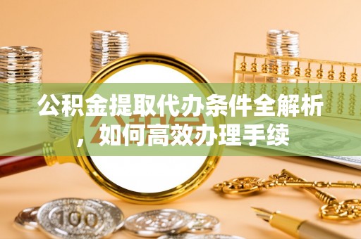 承德公积金提取代办条件全解析，如何高效办理手续