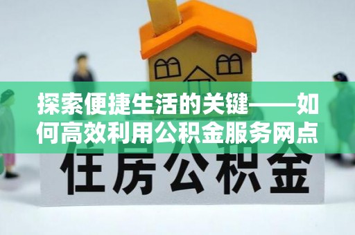 承德探索便捷生活的关键——如何高效利用公积金服务网点查询功能