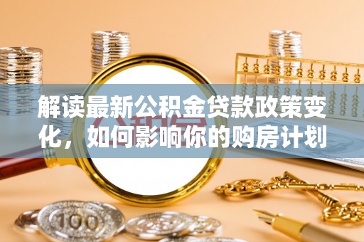 承德解读最新公积金贷款政策变化，如何影响你的购房计划？
