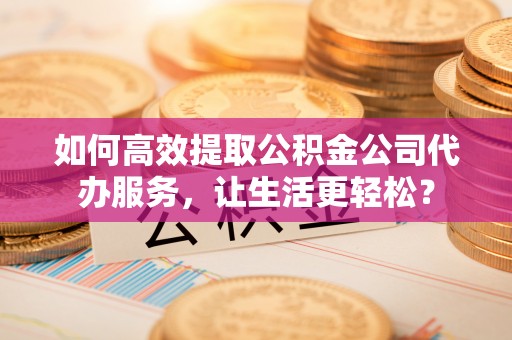 承德如何高效提取公积金公司代办服务，让生活更轻松？