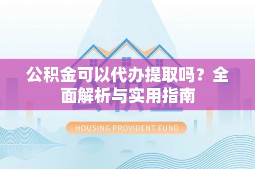 承德公积金可以代办提取吗？全面解析与实用指南