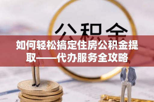 承德如何轻松搞定住房公积金提取——代办服务全攻略