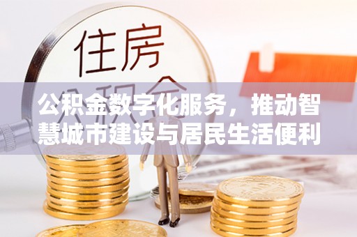 承德公积金数字化服务，推动智慧城市建设与居民生活便利化