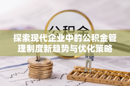 承德探索现代企业中的公积金管理制度新趋势与优化策略