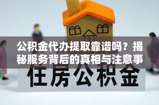 承德公积金代办提取靠谱吗？揭秘服务背后的真相与注意事项