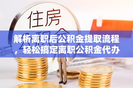 承德解析离职后公积金提取流程，轻松搞定离职公积金代办提取手续
