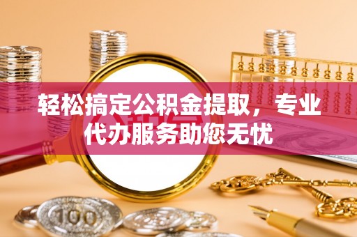 承德轻松搞定公积金提取，专业代办服务助您无忧