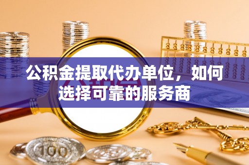 承德公积金提取代办单位，如何选择可靠的服务商