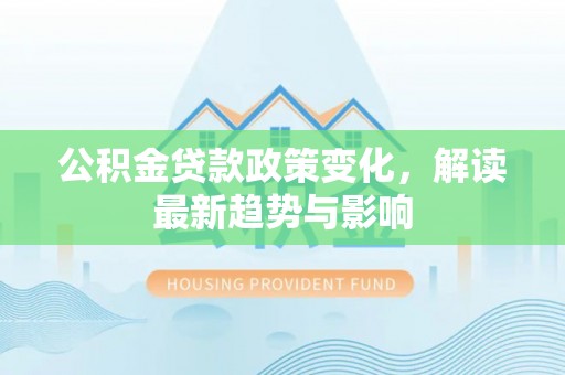 承德公积金贷款政策变化，解读最新趋势与影响