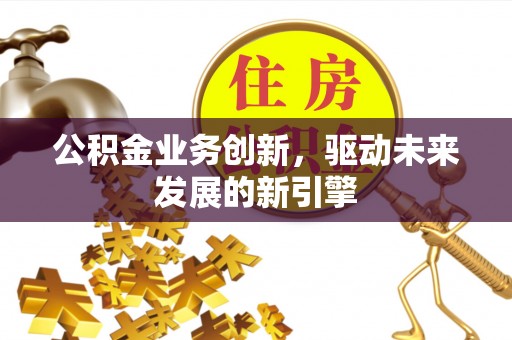 承德公积金业务创新，驱动未来发展的新引擎