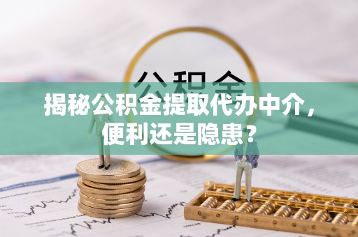 承德揭秘公积金提取代办中介，便利还是隐患？