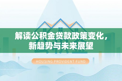 承德解读公积金贷款政策变化，新趋势与未来展望