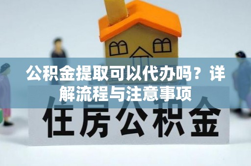 承德公积金提取可以代办吗？详解流程与注意事项