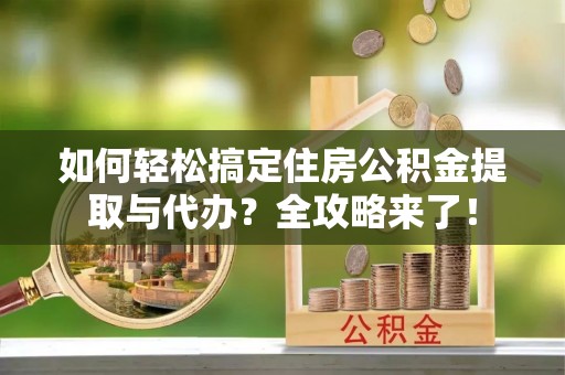 承德如何轻松搞定住房公积金提取与代办？全攻略来了！