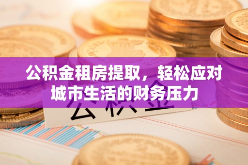 承德公积金租房提取，轻松应对城市生活的财务压力