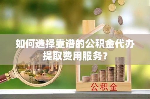 承德如何选择靠谱的公积金代办提取费用服务？