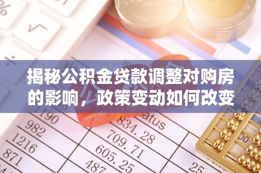 承德揭秘公积金贷款调整对购房的影响，政策变动如何改变你的买房计划