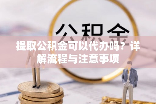 承德提取公积金可以代办吗？详解流程与注意事项