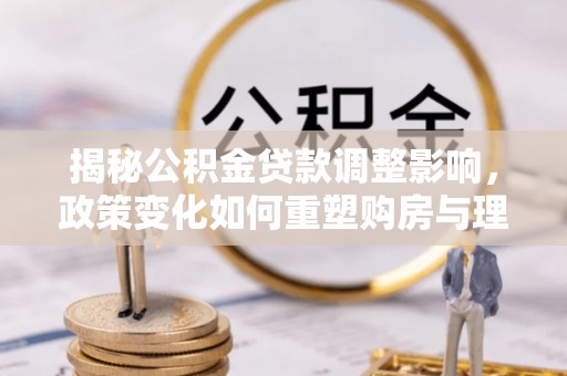 承德揭秘公积金贷款调整影响，政策变化如何重塑购房与理财规划