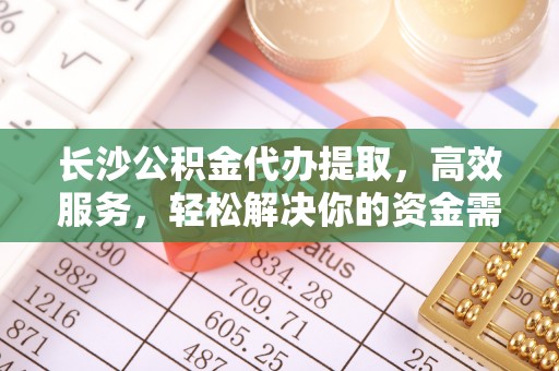 承德长沙公积金代办提取，高效服务，轻松解决你的资金需求