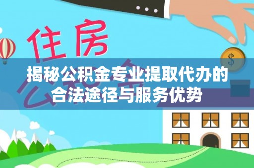承德揭秘公积金专业提取代办的合法途径与服务优势