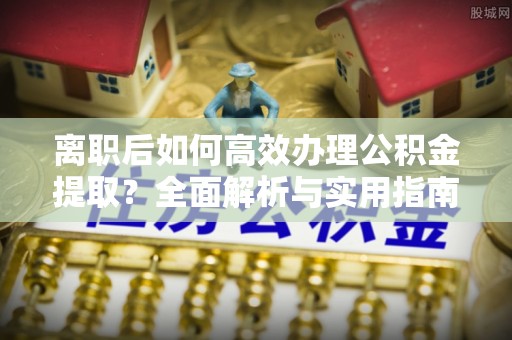 承德离职后如何高效办理公积金提取？全面解析与实用指南