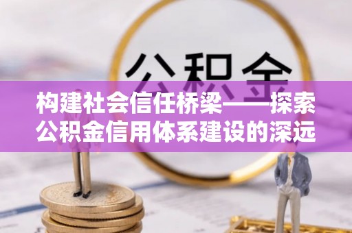 承德构建社会信任桥梁——探索公积金信用体系建设的深远意义