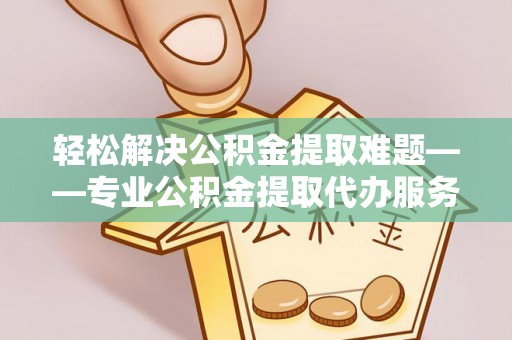 承德轻松解决公积金提取难题——专业公积金提取代办服务详解