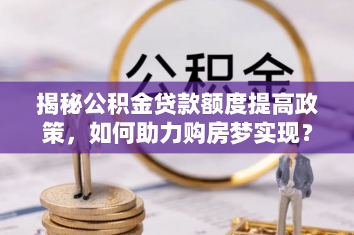 承德揭秘公积金贷款额度提高政策，如何助力购房梦实现？