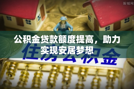 承德公积金贷款额度提高，助力实现安居梦想