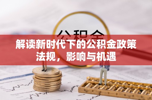 承德解读新时代下的公积金政策法规，影响与机遇