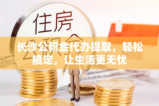 承德长沙公积金代办提取，轻松搞定，让生活更无忧