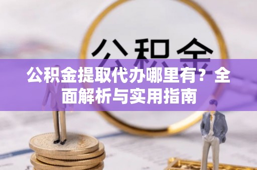 承德公积金提取代办哪里有？全面解析与实用指南