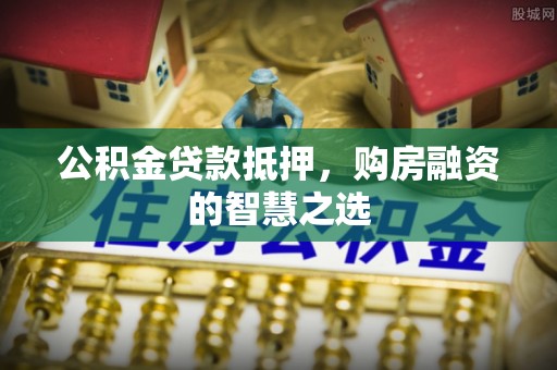 承德公积金贷款抵押，购房融资的智慧之选