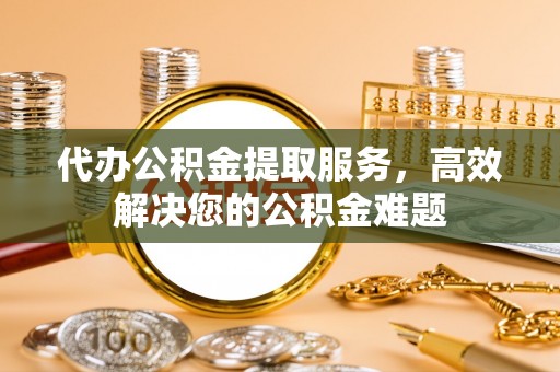 承德代办公积金提取服务，高效解决您的公积金难题