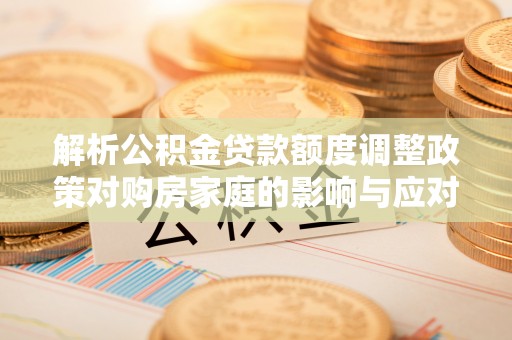 承德解析公积金贷款额度调整政策对购房家庭的影响与应对策略