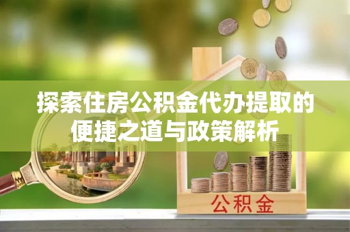 承德探索住房公积金代办提取的便捷之道与政策解析