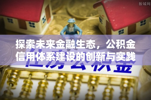 承德探索未来金融生态，公积金信用体系建设的创新与实践