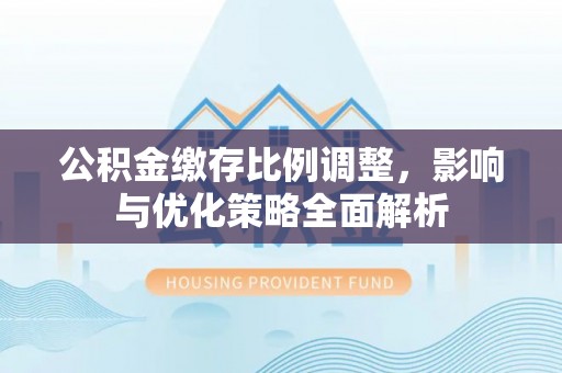 承德公积金缴存比例调整，影响与优化策略全面解析