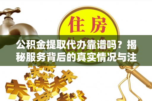 承德公积金提取代办靠谱吗？揭秘服务背后的真实情况与注意事项