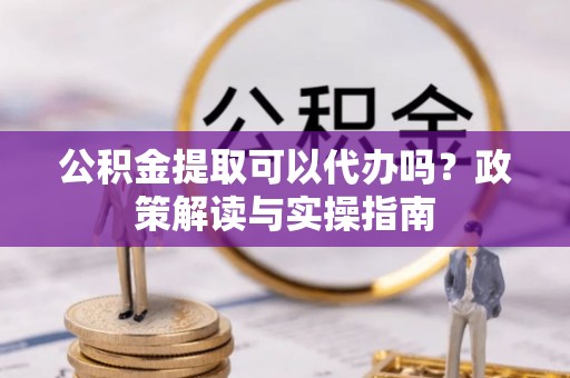 承德公积金提取可以代办吗？政策解读与实操指南