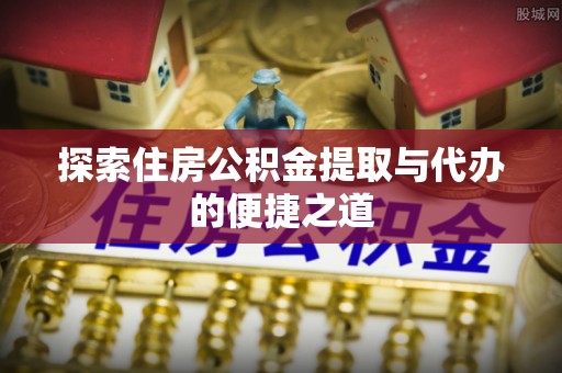 承德探索住房公积金提取与代办的便捷之道