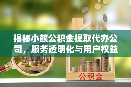 承德揭秘小额公积金提取代办公司，服务透明化与用户权益保障