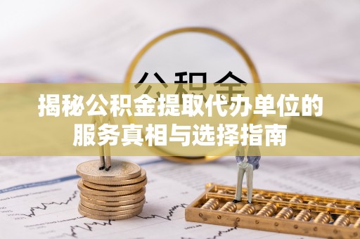 承德揭秘公积金提取代办单位的服务真相与选择指南
