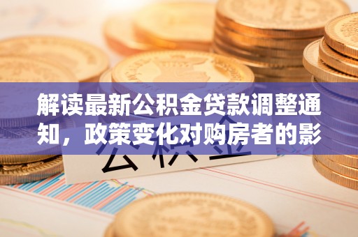 承德解读最新公积金贷款调整通知，政策变化对购房者的影响与应对策略