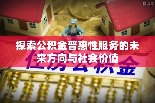 承德探索公积金普惠性服务的未来方向与社会价值